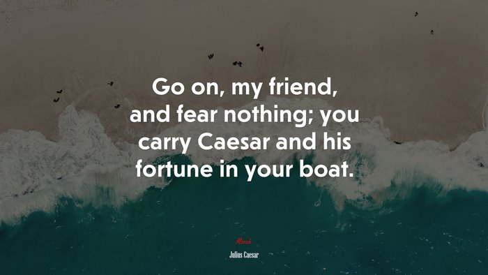 Go on, my friend, and fear nothing; you carry Caesar and his fortune in your boat. | Julius Caesar quote