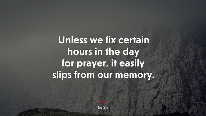 Unless we fix certain hours in the day for prayer, it easily slips from our memory. | John Calvin quote