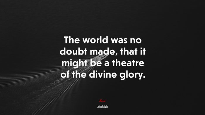 The world was no doubt made, that it might be a theatre of the divine glory. | John Calvin quote