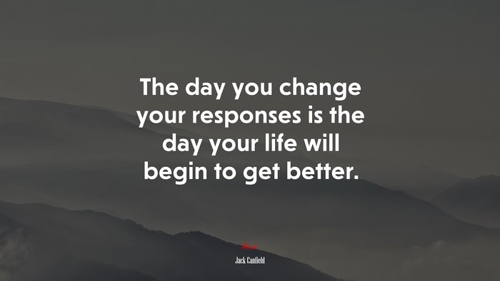 The day you change your responses is the day your life will begin to get better. | Jack Canfield quote