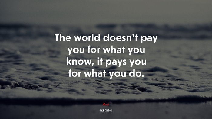 The world doesn’t pay you for what you know, it pays you for what you do. | Jack Canfield quote