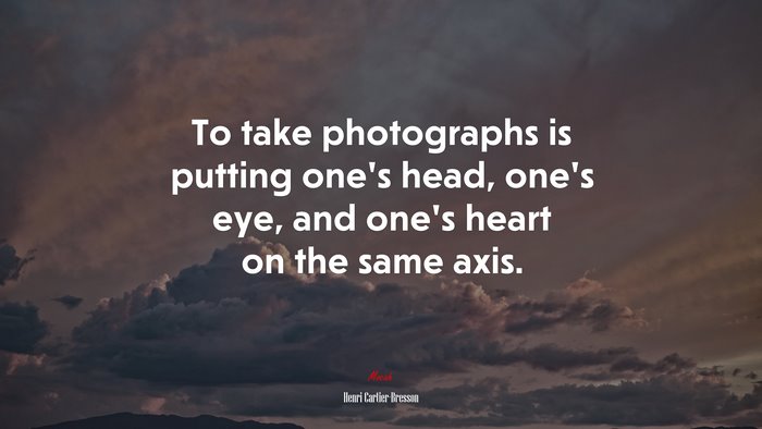 To take photographs is putting one’s head, one’s eye, and one’s heart on the same axis. | Henri Cartier-Bresson quote