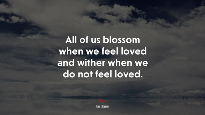 All of us blossom when we feel loved and wither when we do not feel loved. | Gary Chapman quote