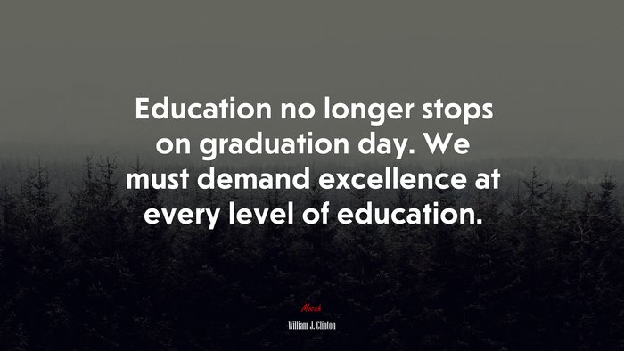 Education no longer stops on graduation day. We must demand excellence at every level of education. | William J. Clinton quote