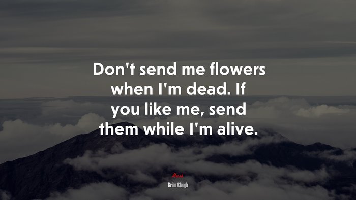 Don’t send me flowers when I’m dead. If you like me, send them while I’m alive. | Brian Clough quote