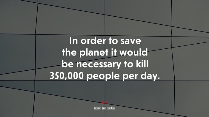 In order to save the planet it would be necessary to kill 350,000 people per day. | Jacques-Yves Cousteau quote