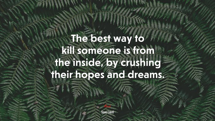 The best way to kill someone is from the inside, by crushing their hopes and dreams. | Simon Cowell quote