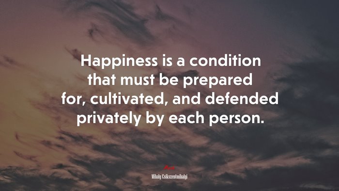 Happiness is a condition that must be prepared for, cultivated, and defended privately by each person. | Mihaly Csikszentmihalyi quote