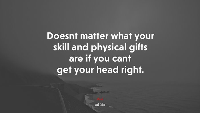 Doesnt matter what your skill and physical gifts are if you cant get your head right. | Mark Cuban quote
