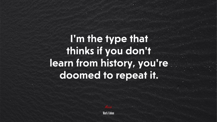 I’m the type that thinks if you don’t learn from history, you’re doomed to repeat it. | Mark Cuban quote