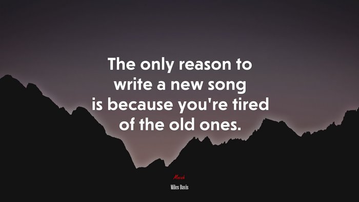 The only reason to write a new song is because you’re tired of the old ones. | Miles Davis quote