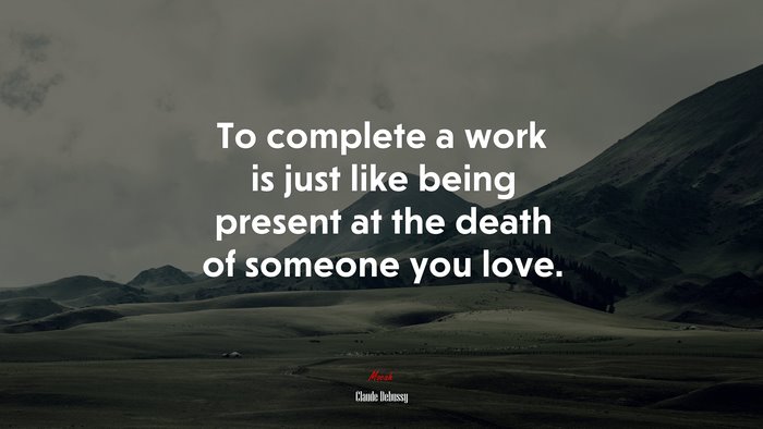 To complete a work is just like being present at the death of someone you love. | Claude Debussy quote