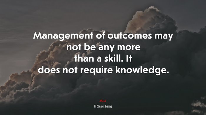 Management of outcomes may not be any more than a skill. It does not require knowledge. | W. Edwards Deming quote