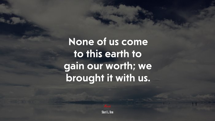 None of us come to this earth to gain our worth; we brought it with us. | Sheri L. Dew quote