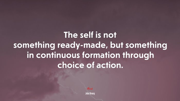 The self is not something ready-made, but something in continuous formation through choice of action. | John Dewey quote
