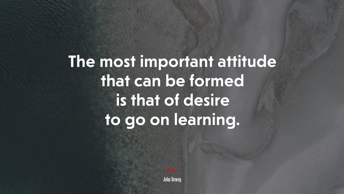 The most important attitude that can be formed is that of desire to go on learning. | John Dewey quote