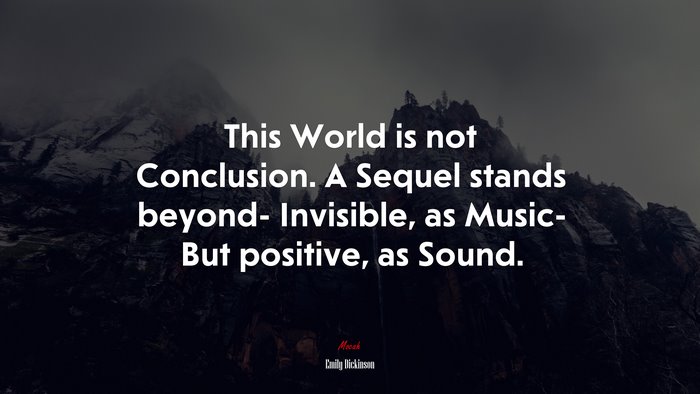 This World is not Conclusion. A Sequel stands beyond- Invisible, as Music- But positive, as Sound. | Emily Dickinson quote