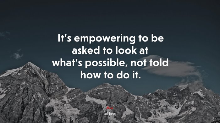 It’s empowering to be asked to look at what’s possible, not told how to do it. | Jack Dorsey quote