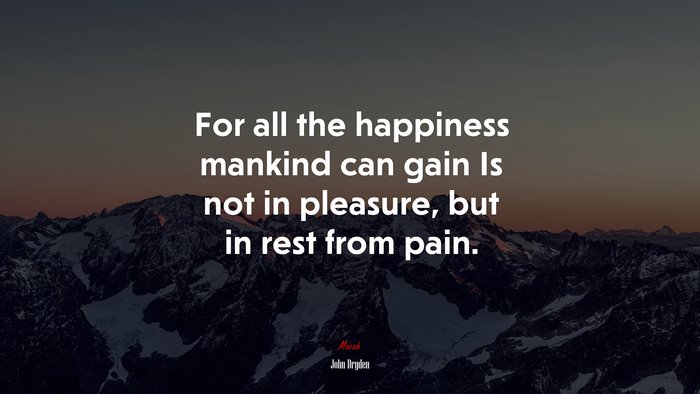 For all the happiness mankind can gain Is not in pleasure, but in rest from pain. | John Dryden quote