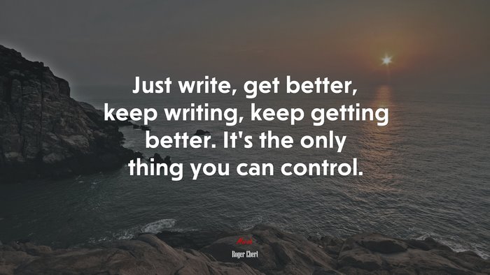 Just write, get better, keep writing, keep getting better. It’s the only thing you can control. | Roger Ebert quote