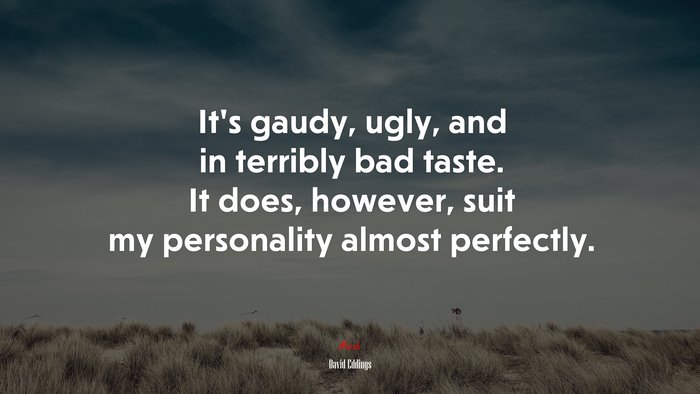 It’s gaudy, ugly, and in terribly bad taste. It does, however, suit my personality almost perfectly. | David Eddings quote