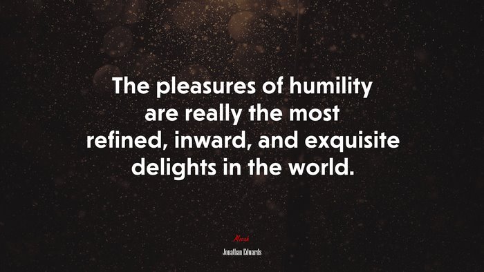 The pleasures of humility are really the most refined, inward, and exquisite delights in the world. | Jonathan Edwards quote