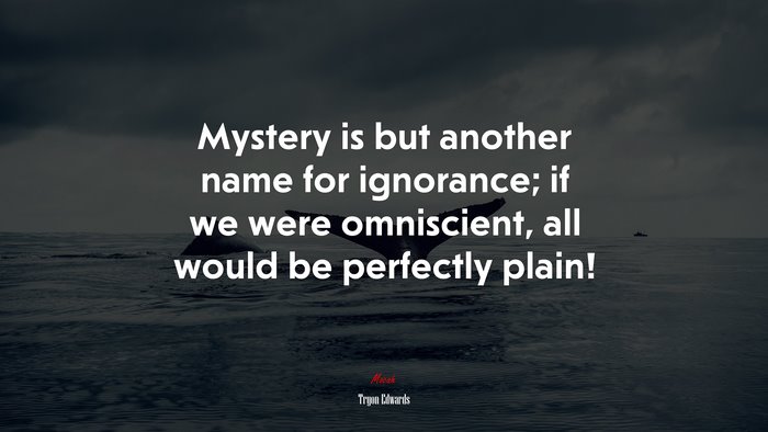 Mystery is but another name for ignorance; if we were omniscient, all would be perfectly plain! | Tryon Edwards quote