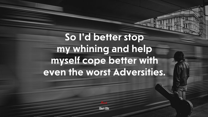 So I’d better stop my whining and help myself cope better with even the worst Adversities. | Albert Ellis quote
