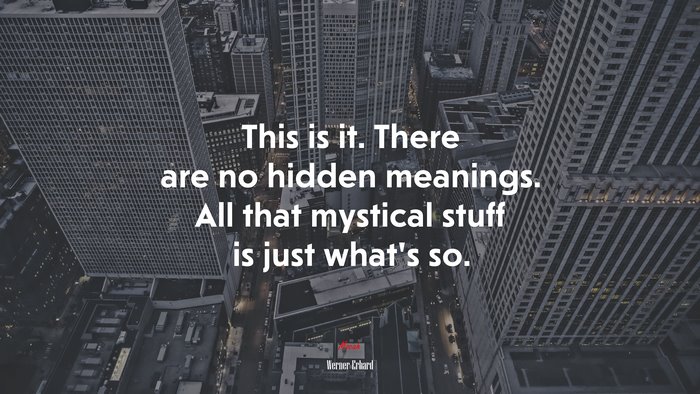 This is it. There are no hidden meanings. All that mystical stuff is just what’s so. | Werner Erhard quote
