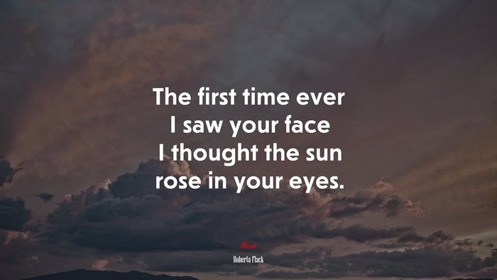 The first time ever I saw your face I thought the sun rose in your eyes. | Roberta Flack quote
