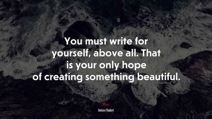 You must write for yourself, above all. That is your only hope of creating something beautiful. | Gustave Flaubert quote