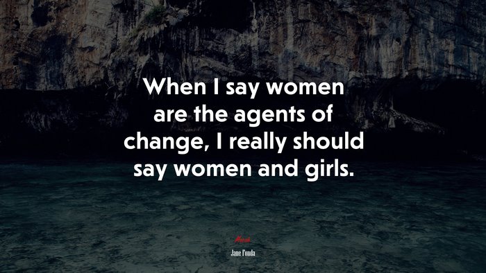 When I say women are the agents of change, I really should say women and girls. | Jane Fonda quote