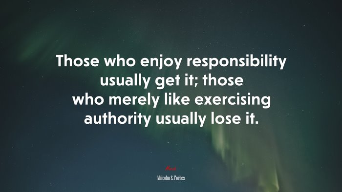 Those who enjoy responsibility usually get it; those who merely like exercising authority usually lose it. | Malcolm S. Forbes quote