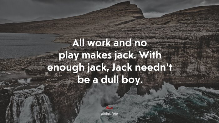 All work and no play makes jack. With enough jack, Jack needn’t be a dull boy. | Malcolm S. Forbes quote
