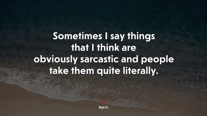 Sometimes I say things that I think are obviously sarcastic and people take them quite literally. | Megan Fox quote