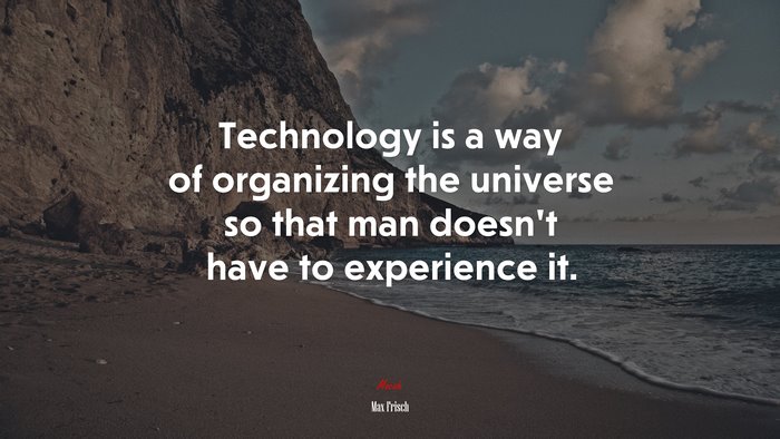 Technology is a way of organizing the universe so that man doesn’t have to experience it. | Max Frisch quote