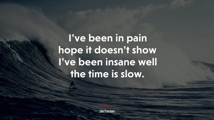 I’ve been in pain hope it doesn’t show I’ve been insane well the time is slow. | John Frusciante quote