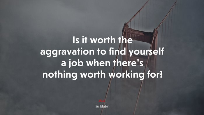 Is it worth the aggravation to find yourself a job when there’s nothing worth working for? | Noel Gallagher quote