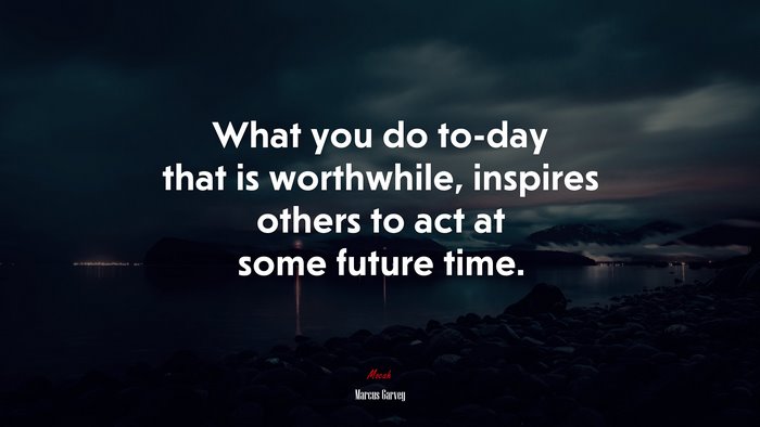 What you do to-day that is worthwhile, inspires others to act at some future time. | Marcus Garvey quote