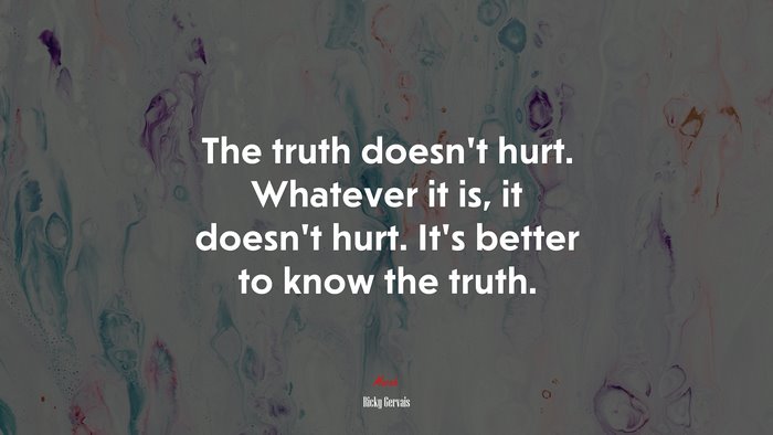 The truth doesn’t hurt. Whatever it is, it doesn’t hurt. It’s better to know the truth. | Ricky Gervais quote