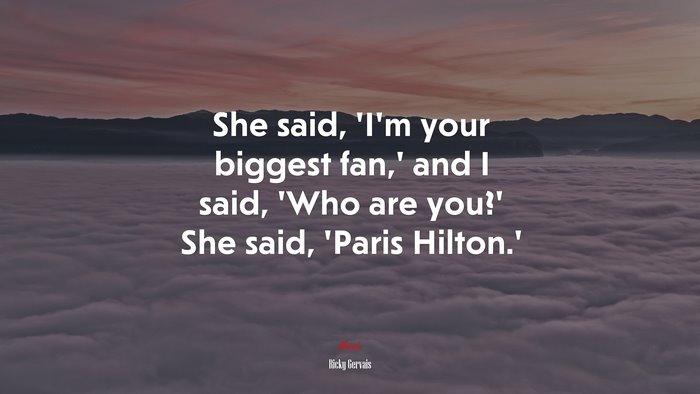 She said, ‘I’m your biggest fan,’ and I said, ‘Who are you?’ She said, ‘Paris Hilton.’ | Ricky Gervais quote