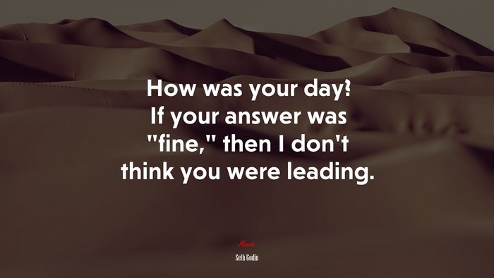 How was your day? If your answer was “fine,” then I don’t think you were leading. | Seth Godin quote