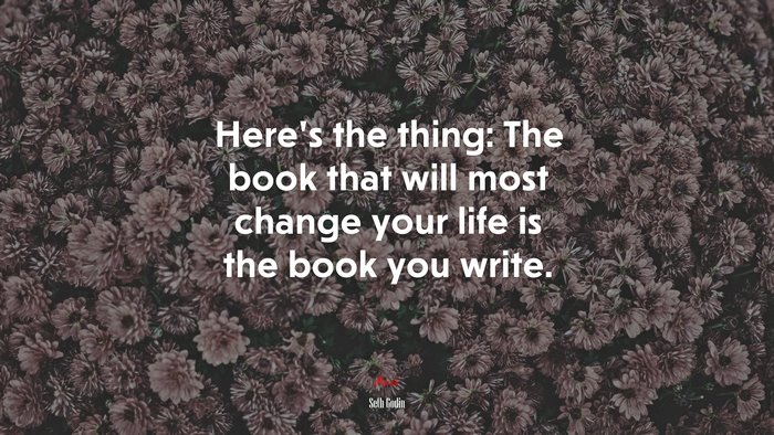 Here’s the thing: The book that will most change your life is the book you write. | Seth Godin quote
