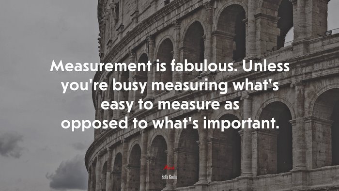Measurement is fabulous. Unless you’re busy measuring what’s easy to measure as opposed to what’s important. | Seth Godin quote