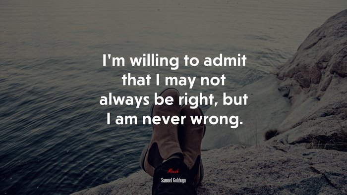I’m willing to admit that I may not always be right, but I am never wrong. | Samuel Goldwyn quote