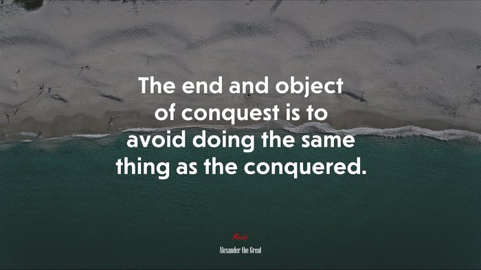 The end and object of conquest is to avoid doing the same thing as the conquered. | Alexander the Great quote