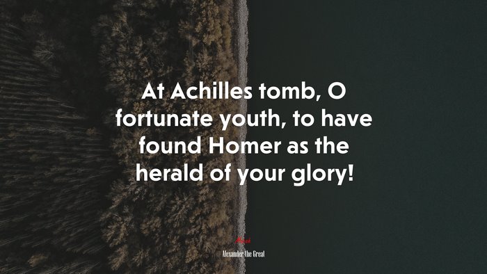 At Achilles tomb, O fortunate youth, to have found Homer as the herald of your glory! | Alexander the Great quote