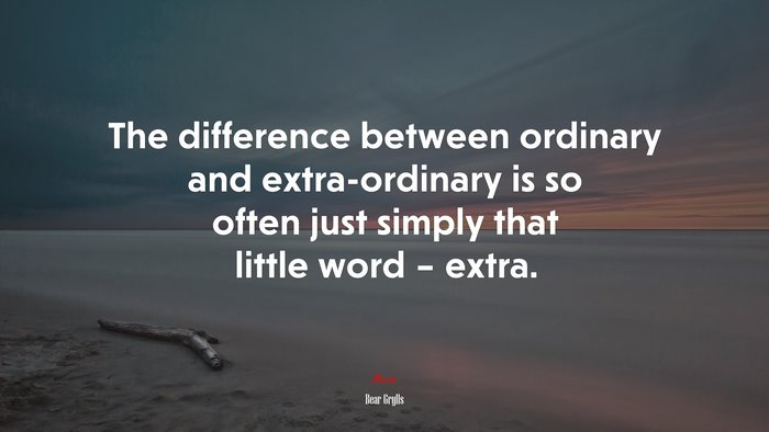 The difference between ordinary and extra-ordinary is so often just simply that little word – extra. | Bear Grylls quote