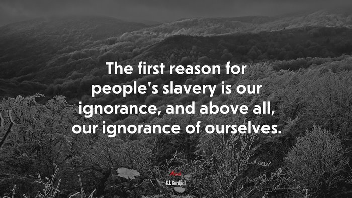 The first reason for people’s slavery is our ignorance, and above all, our ignorance of ourselves. | G.I. Gurdjieff quote