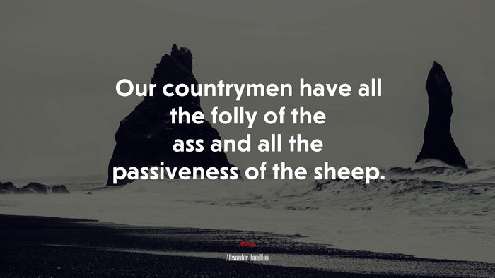 Our countrymen have all the folly of the ass and all the passiveness of the sheep. | Alexander Hamilton quote